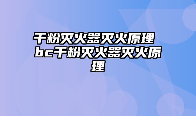 干粉灭火器灭火原理 bc干粉灭火器灭火原理