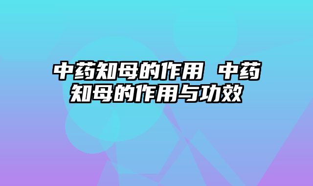 中药知母的作用 中药知母的作用与功效