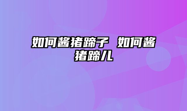 如何酱猪蹄子 如何酱猪蹄儿