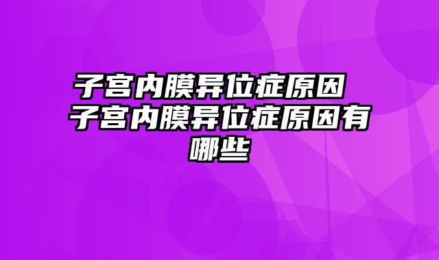 子宫内膜异位症原因 子宫内膜异位症原因有哪些