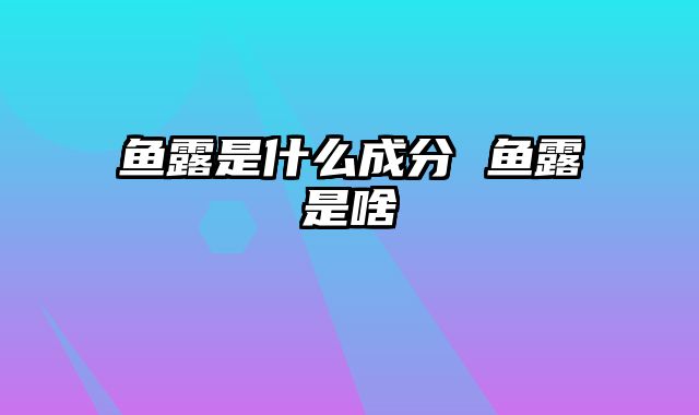 鱼露是什么成分 鱼露是啥