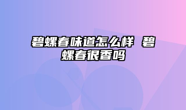 碧螺春味道怎么样 碧螺春很香吗