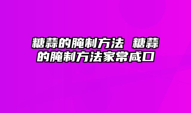 糖蒜的腌制方法 糖蒜的腌制方法家常咸口