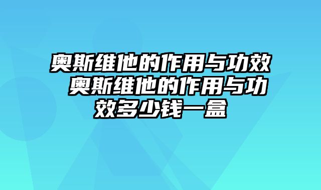 奥斯维他的作用与功效 奥斯维他的作用与功效多少钱一盒