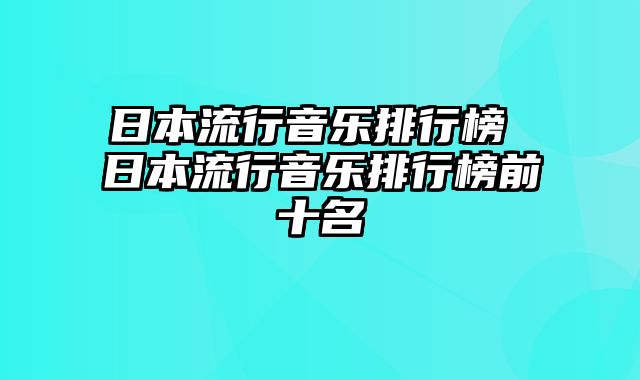 日本流行音乐排行榜 日本流行音乐排行榜前十名