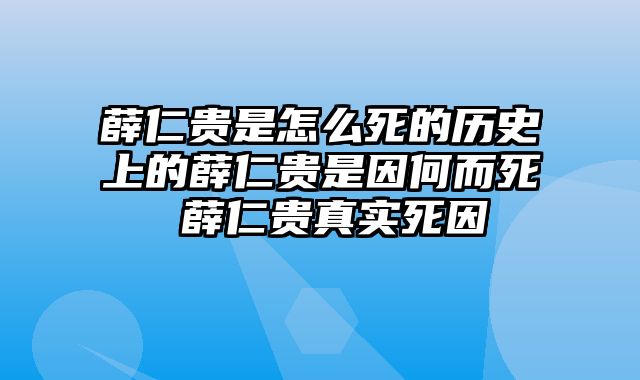 薛仁贵是怎么死的历史上的薛仁贵是因何而死 薛仁贵真实死因