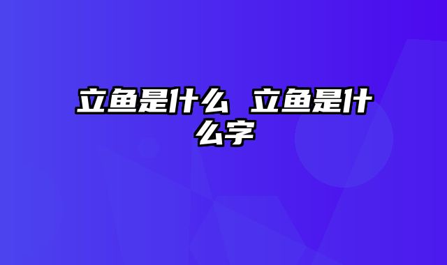 立鱼是什么 立鱼是什么字