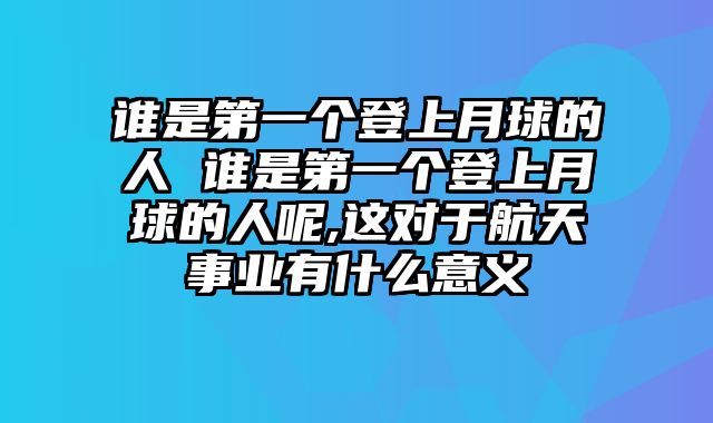 谁是第一个登上月球的人 谁是第一个登上月球的人呢,这对于航天事业有什么意义