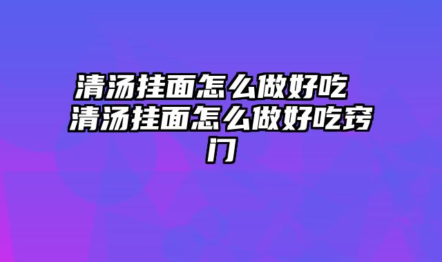 清汤挂面怎么做好吃 清汤挂面怎么做好吃窍门