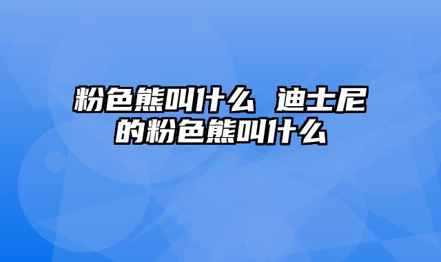 粉色熊叫什么 迪士尼的粉色熊叫什么