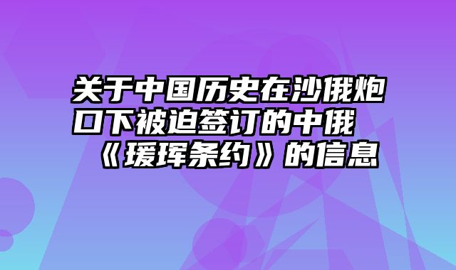 关于中国历史在沙俄炮口下被迫签订的中俄《瑗珲条约》的信息