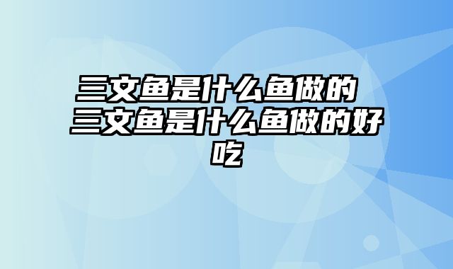 三文鱼是什么鱼做的 三文鱼是什么鱼做的好吃