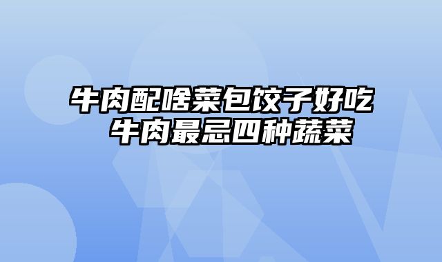 牛肉配啥菜包饺子好吃 牛肉最忌四种蔬菜