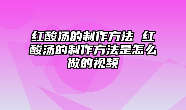 红酸汤的制作方法 红酸汤的制作方法是怎么做的视频