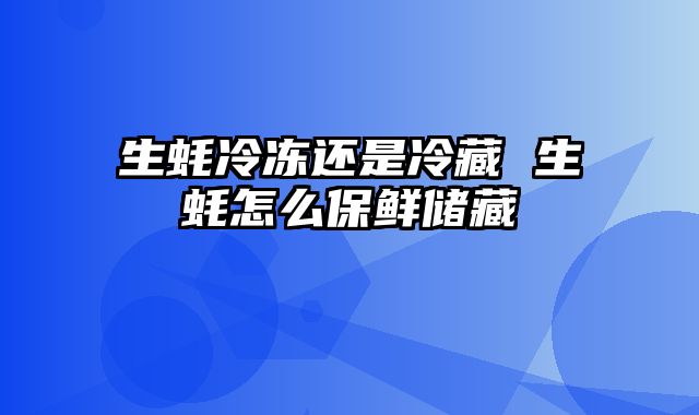 生蚝冷冻还是冷藏 生蚝怎么保鲜储藏