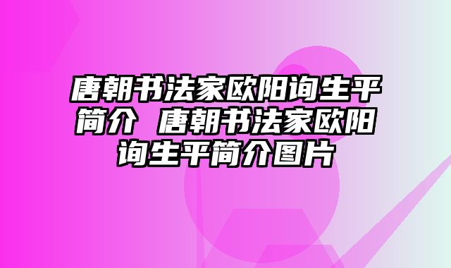 唐朝书法家欧阳询生平简介 唐朝书法家欧阳询生平简介图片