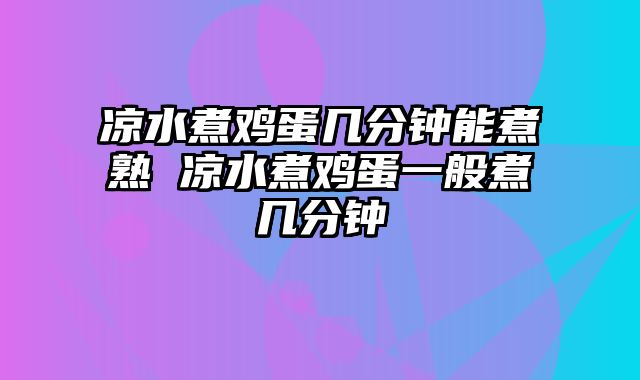 凉水煮鸡蛋几分钟能煮熟 凉水煮鸡蛋一般煮几分钟