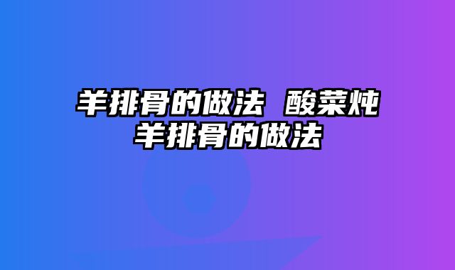 羊排骨的做法 酸菜炖羊排骨的做法