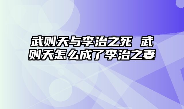 武则天与李治之死 武则天怎么成了李治之妻