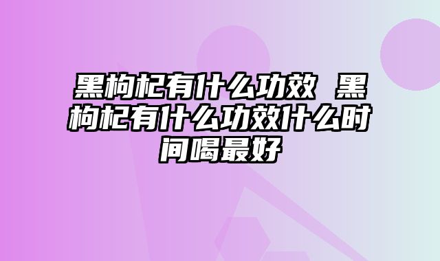 黑枸杞有什么功效 黑枸杞有什么功效什么时间喝最好