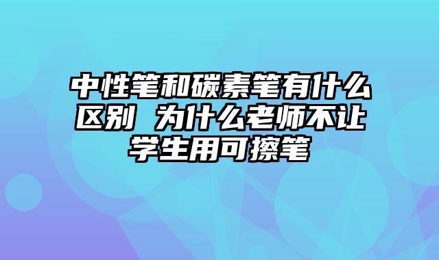 中性笔和碳素笔有什么区别 为什么老师不让学生用可擦笔