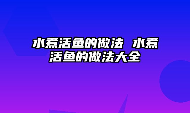 水煮活鱼的做法 水煮活鱼的做法大全