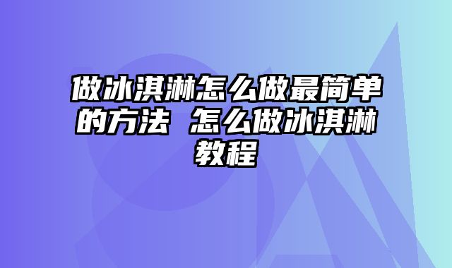 做冰淇淋怎么做最简单的方法 怎么做冰淇淋教程