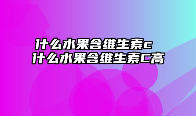 什么水果含维生素c 什么水果含维生素C高