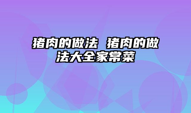 猪肉的做法 猪肉的做法大全家常菜
