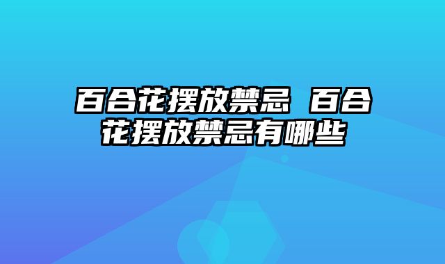 百合花摆放禁忌 百合花摆放禁忌有哪些