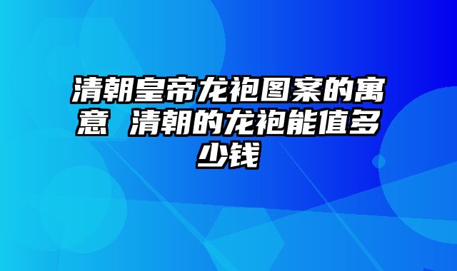 清朝皇帝龙袍图案的寓意 清朝的龙袍能值多少钱