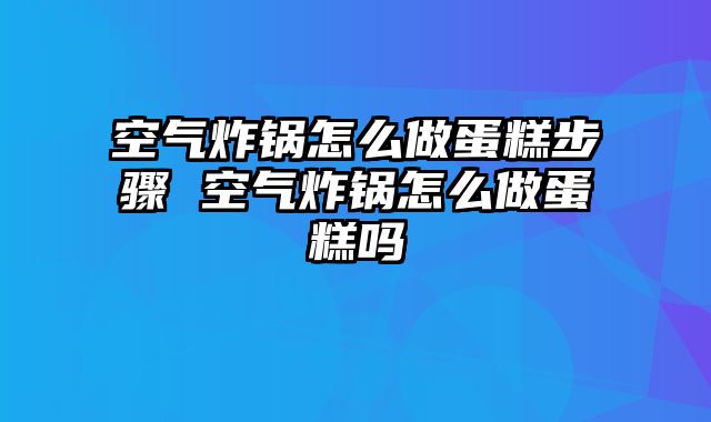空气炸锅怎么做蛋糕步骤 空气炸锅怎么做蛋糕吗