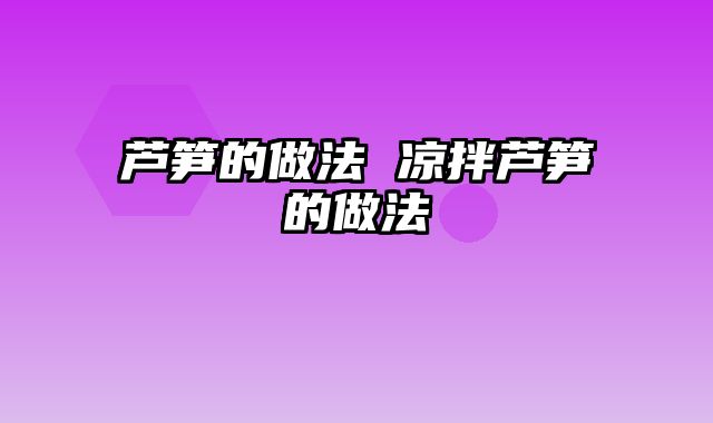 芦笋的做法 凉拌芦笋的做法