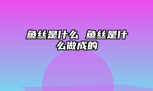 鱼丝是什么 鱼丝是什么做成的