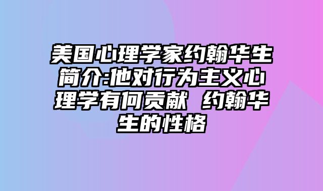 美国心理学家约翰华生简介:他对行为主义心理学有何贡献 约翰华生的性格