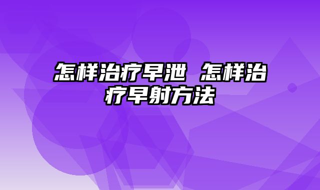 怎样治疗早泄 怎样治疗早射方法