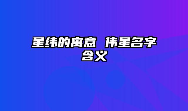 星纬的寓意 伟星名字含义
