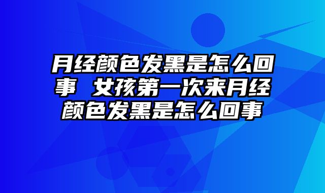 月经颜色发黑是怎么回事 女孩第一次来月经颜色发黑是怎么回事