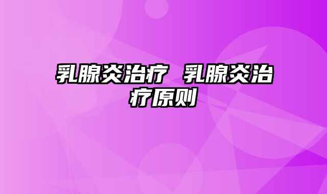 乳腺炎治疗 乳腺炎治疗原则
