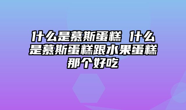 什么是慕斯蛋糕 什么是慕斯蛋糕跟水果蛋糕那个好吃