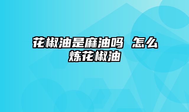 花椒油是麻油吗 怎么炼花椒油