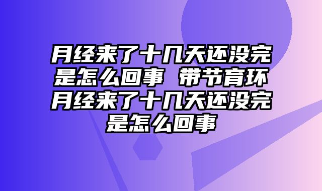 月经来了十几天还没完是怎么回事 带节育环月经来了十几天还没完是怎么回事