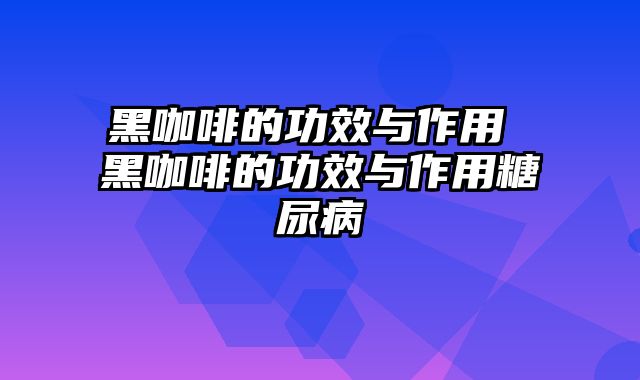 黑咖啡的功效与作用 黑咖啡的功效与作用糖尿病