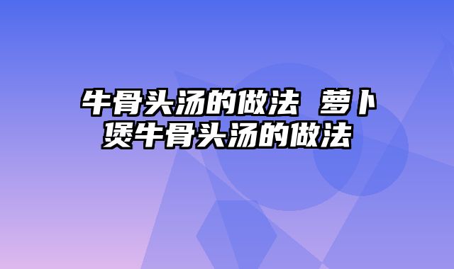牛骨头汤的做法 萝卜煲牛骨头汤的做法
