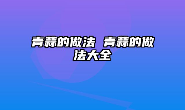 青蒜的做法 青蒜的做法大全