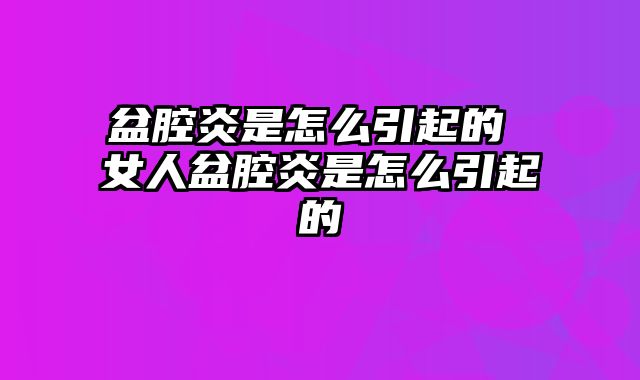 盆腔炎是怎么引起的 女人盆腔炎是怎么引起的