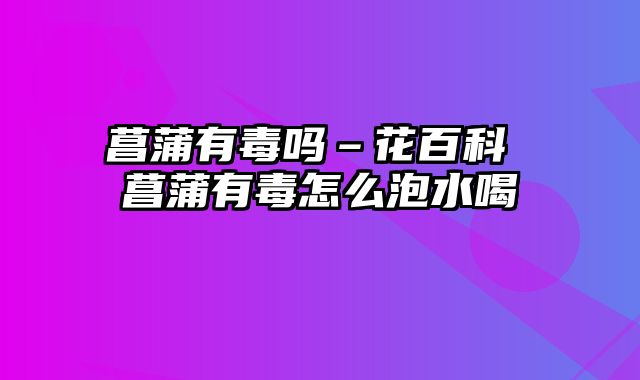 菖蒲有毒吗–花百科 菖蒲有毒怎么泡水喝