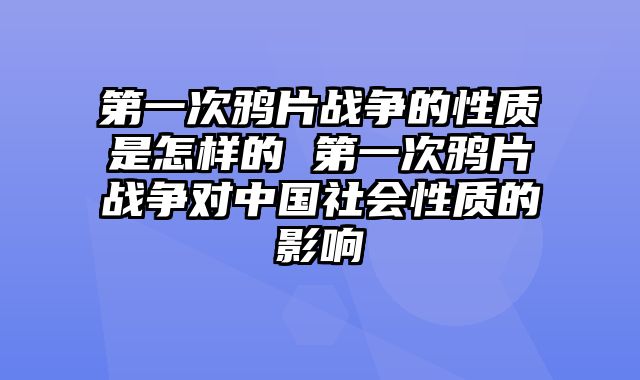 第一次鸦片战争的性质是怎样的 第一次鸦片战争对中国社会性质的影响