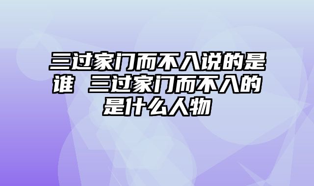 三过家门而不入说的是谁 三过家门而不入的是什么人物