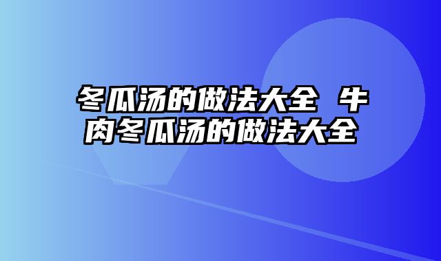 冬瓜汤的做法大全 牛肉冬瓜汤的做法大全